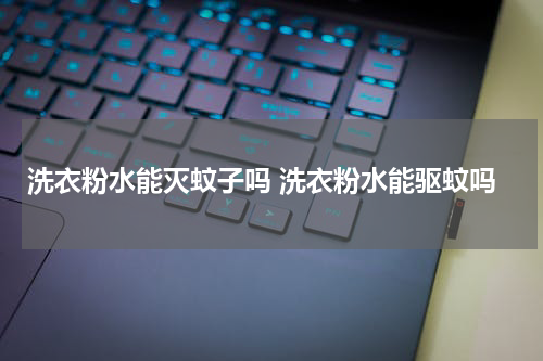 洗衣粉水能灭蚊子吗 洗衣粉水能驱蚊吗