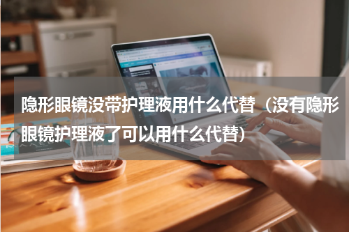 隐形眼镜没带护理液用什么代替（没有隐形眼镜护理液了可以用什么代替）