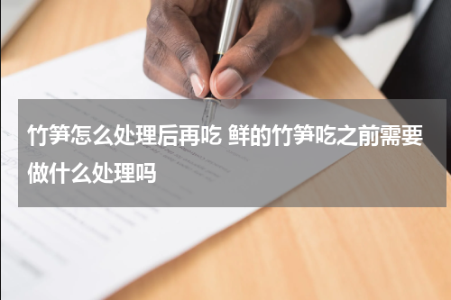 竹笋怎么处理后再吃 鲜的竹笋吃之前需要做什么处理吗