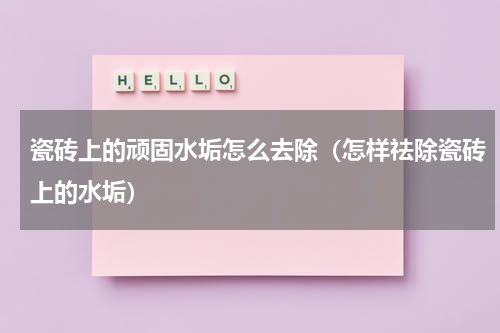 瓷砖上的顽固水垢怎么去除（怎样祛除瓷砖上的水垢）