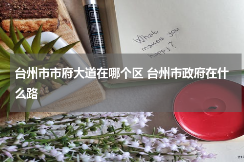 台州市市府大道在哪个区 台州市政府在什么路