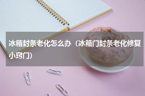冰箱封条老化怎么办（冰箱门封条老化修复小窍门）