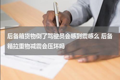 后备箱货物倒了驾驶员会感到震感么 后备箱拉重物减震会压坏吗