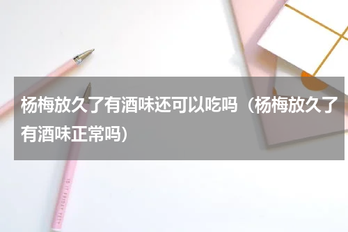 杨梅放久了有酒味还可以吃吗（杨梅放久了有酒味正常吗）