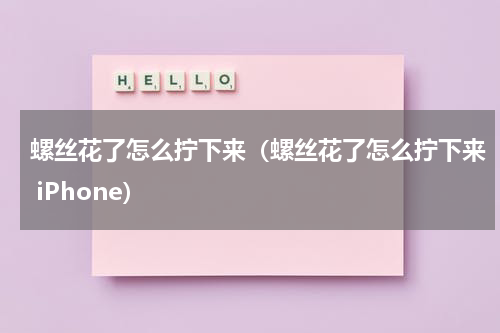 螺丝花了怎么拧下来（螺丝花了怎么拧下来 iPhone）