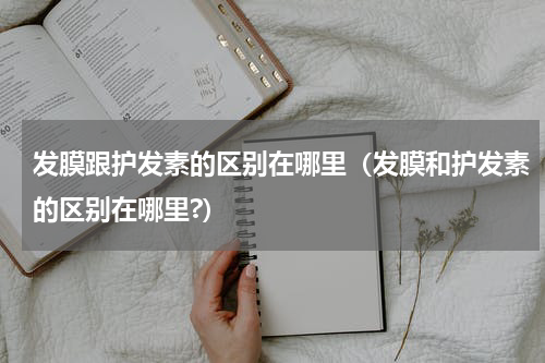 发膜跟护发素的区别在哪里（发膜和护发素的区别在哪里?）