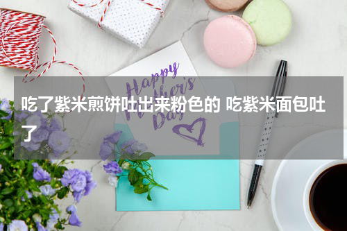 吃了紫米煎饼吐出来粉色的 吃紫米面包吐了