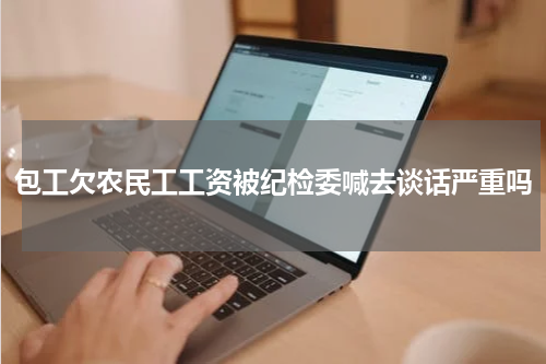 包工欠农民工工资被纪检委喊去谈话严重吗