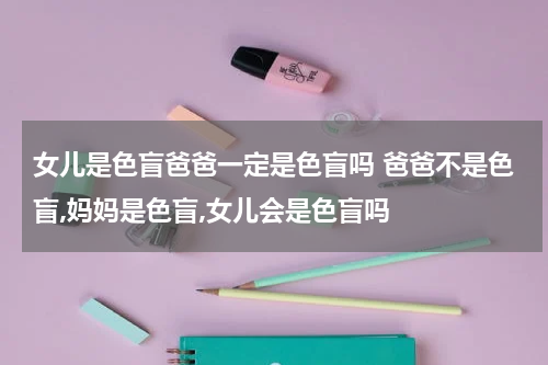 女儿是色盲爸爸一定是色盲吗 爸爸不是色盲,妈妈是色盲,女儿会是色盲吗