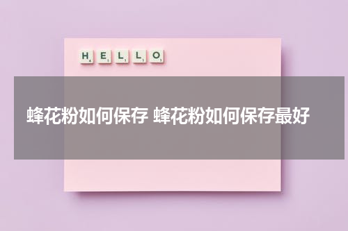 蜂花粉如何保存 蜂花粉如何保存最好