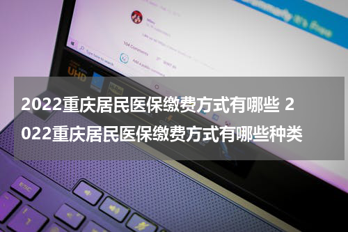 2022重庆居民医保缴费方式有哪些 2022重庆居民医保缴费方式有哪些种类