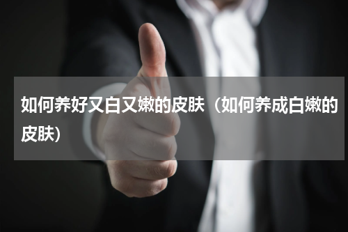 如何养好又白又嫩的皮肤（如何养成白嫩的皮肤）