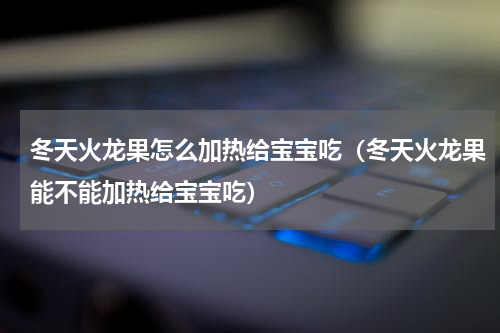 冬天火龙果怎么加热给宝宝吃（冬天火龙果能不能加热给宝宝吃）