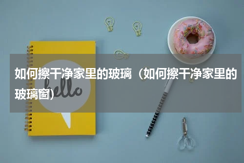 如何擦干净家里的玻璃（如何擦干净家里的玻璃窗）