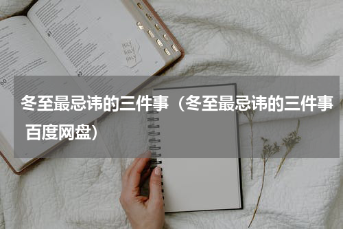 冬至最忌讳的三件事（冬至最忌讳的三件事 百度网盘）