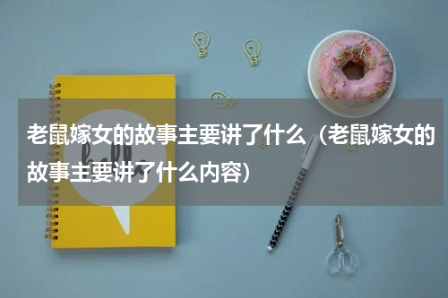 老鼠嫁女的故事主要讲了什么（老鼠嫁女的故事主要讲了什么内容）