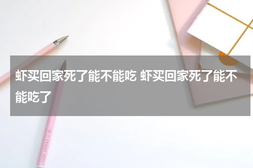 虾买回家死了能不能吃 虾买回家死了能不能吃了