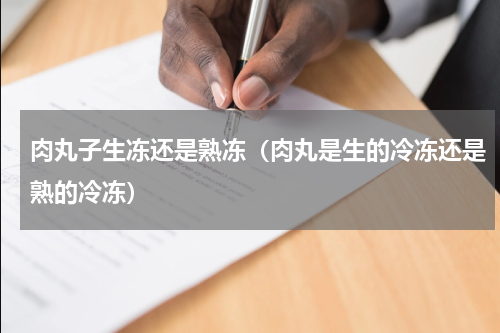 肉丸子生冻还是熟冻（肉丸是生的冷冻还是熟的冷冻）