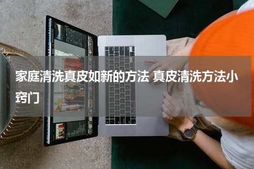 家庭清洗真皮如新的方法 真皮清洗方法小窍门