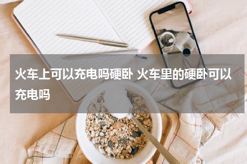 火车上可以充电吗硬卧 火车里的硬卧可以充电吗