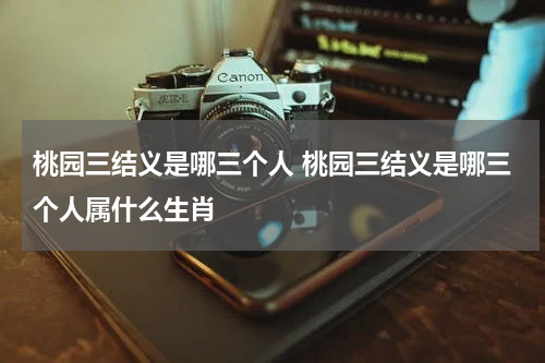 桃园三结义是哪三个人 桃园三结义是哪三个人属什么生肖