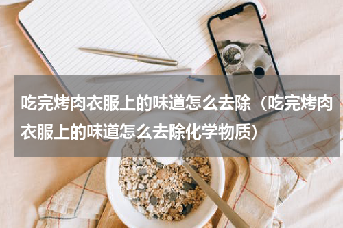 吃完烤肉衣服上的味道怎么去除（吃完烤肉衣服上的味道怎么去除化学物质）