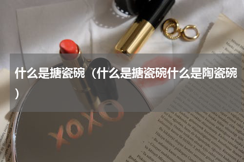 什么是搪瓷碗（什么是搪瓷碗什么是陶瓷碗）