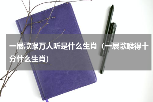 一展歌喉万人听是什么生肖（一展歌喉得十分什么生肖）