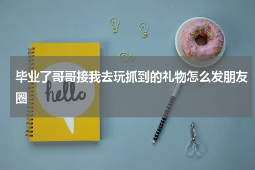 毕业了哥哥接我去玩抓到的礼物怎么发朋友圈
