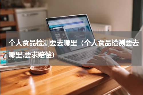 个人食品检测要去哪里（个人食品检测要去哪里,要求赔偿）
