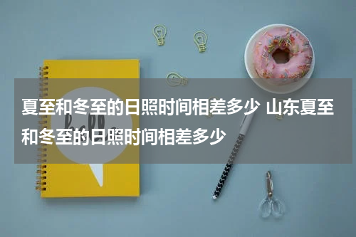 夏至和冬至的日照时间相差多少 山东夏至和冬至的日照时间相差多少