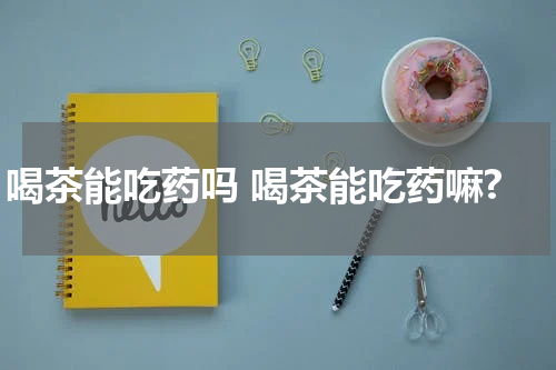 喝茶能吃药吗 喝茶能吃药嘛?