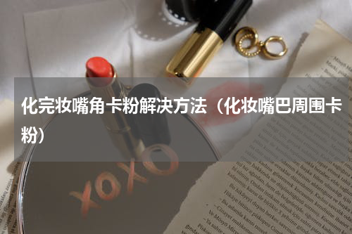 化完妆嘴角卡粉解决方法（化妆嘴巴周围卡粉）