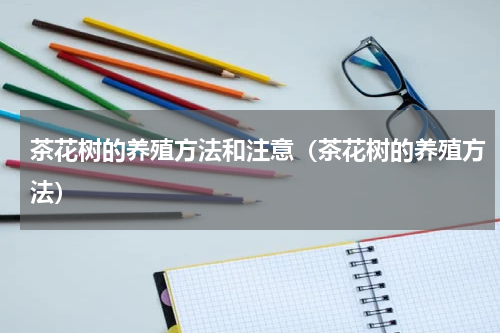 茶花树的养殖方法和注意（茶花树的养殖方法）