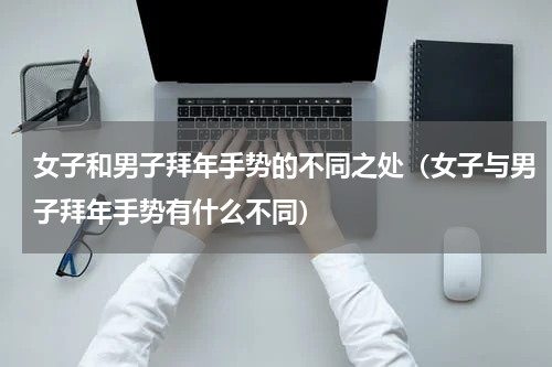 女子和男子拜年手势的不同之处（女子与男子拜年手势有什么不同）