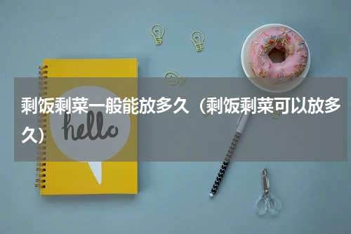 剩饭剩菜一般能放多久（剩饭剩菜可以放多久）