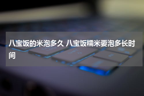 八宝饭的米泡多久 八宝饭糯米要泡多长时间