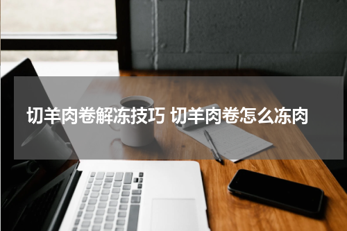 切羊肉卷解冻技巧 切羊肉卷怎么冻肉