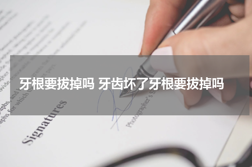 牙根要拔掉吗 牙齿坏了牙根要拔掉吗