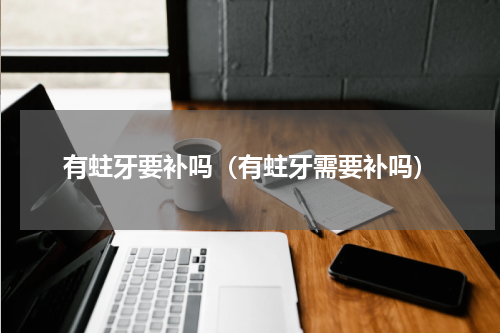 有蛀牙要补吗（有蛀牙需要补吗）