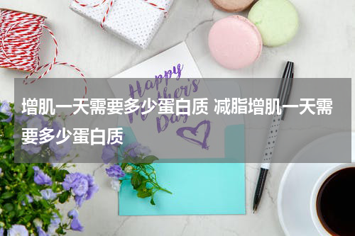 增肌一天需要多少蛋白质 减脂增肌一天需要多少蛋白质