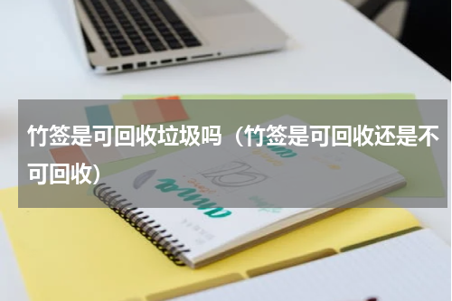 竹签是可回收垃圾吗（竹签是可回收还是不可回收）