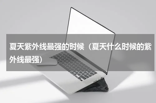 夏天紫外线最强的时候（夏天什么时候的紫外线最强）