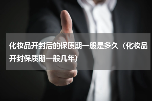 化妆品开封后的保质期一般是多久（化妆品开封保质期一般几年）