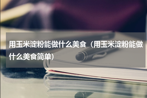 用玉米淀粉能做什么美食（用玉米淀粉能做什么美食简单）