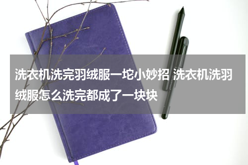 洗衣机洗完羽绒服一坨小妙招 洗衣机洗羽绒服怎么洗完都成了一块块