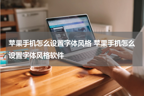 苹果手机怎么设置字体风格 苹果手机怎么设置字体风格软件