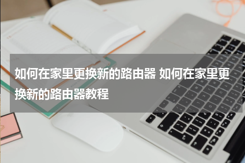 如何在家里更换新的路由器 如何在家里更换新的路由器教程