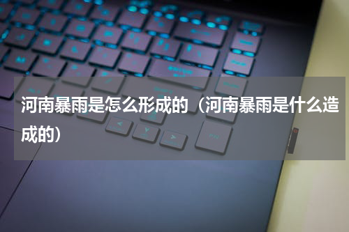 河南暴雨是怎么形成的（河南暴雨是什么造成的）