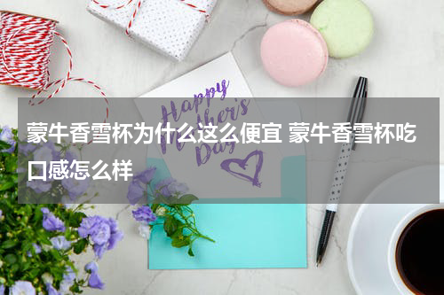 蒙牛香雪杯为什么这么便宜 蒙牛香雪杯吃口感怎么样